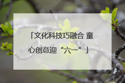 文化科技巧融合 童心创意迎“六一”