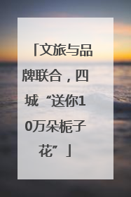 文旅与品牌联合，四城“送你10万朵栀子花”