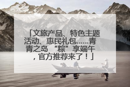 文旅产品、特色主题活动、惠民礼包……青青之岛 “粽”享端午，官方推荐来了！