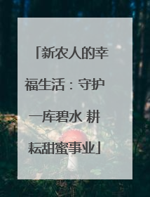 新农人的幸福生活：守护一库碧水 耕耘甜蜜事业