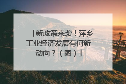 新政策来袭！萍乡工业经济发展有何新动向？（图）