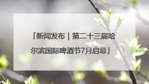 新闻发布｜第二十三届哈尔滨国际啤酒节7月启幕