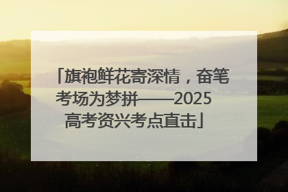 旗袍鲜花寄深情，奋笔考场为梦拼——2025高考资兴考点直击