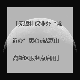 无锡社保业务“就近办”惠心e站惠山高新区服务点启用