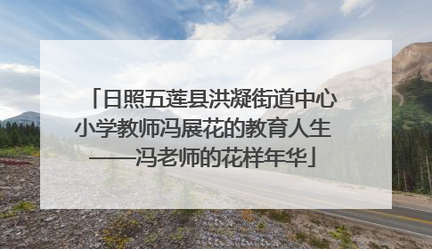 日照五莲县洪凝街道中心小学教师冯展花的教育人生——冯老师的花样年华