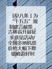 早八条丨为“十五五”规划建言献策，吉林省开展征求意见活动/全国多地机票价格大幅下降 错峰游好时机来了