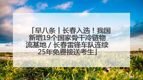 早八条丨长春入选！我国新增19个国家骨干冷链物流基地／长春雷锋车队连续25年免费接送考生