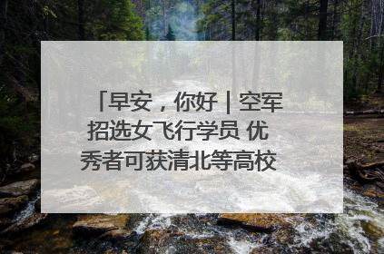 早安，你好｜空军招选女飞行学员 优秀者可获清北等高校“双学籍”