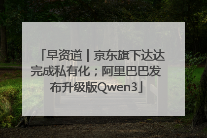 早资道｜京东旗下达达完成私有化；阿里巴巴发布升级版Qwen3