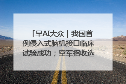 早AI大众｜我国首例侵入式脑机接口临床试验成功；空军招收选拔女飞行学员
