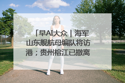 早AI大众｜海军山东舰航母编队将访港；贵州榕江已撤离转移群众超4万人
