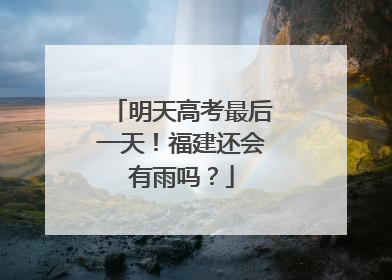 明天高考最后一天！福建还会有雨吗？