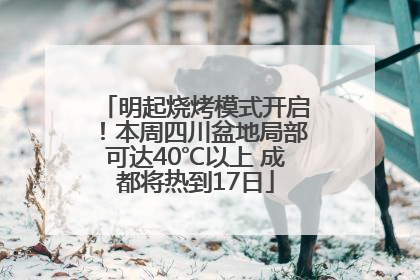 明起烧烤模式开启！本周四川盆地局部可达40℃以上 成都将热到17日