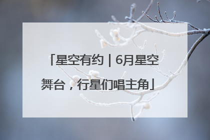 星空有约｜6月星空舞台，行星们唱主角
