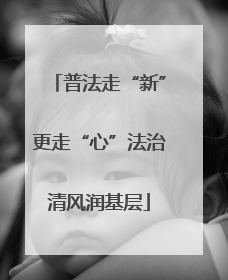 普法走“新”更走“心”法治清风润基层