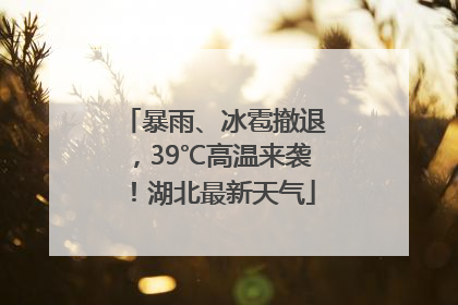 暴雨、冰雹撤退，39℃高温来袭！湖北最新天气
