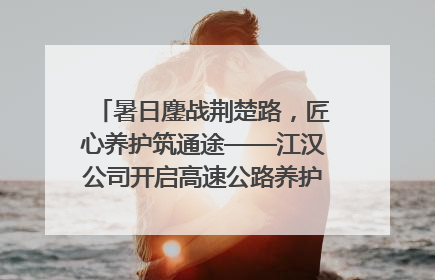 暑日鏖战荆楚路，匠心养护筑通途——江汉公司开启高速公路养护专项工程建设热潮