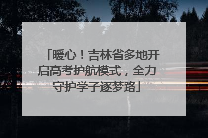 暖心！吉林省多地开启高考护航模式，全力守护学子逐梦路