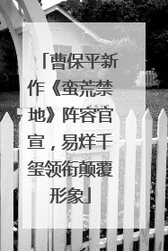 曹保平新作《蛮荒禁地》阵容官宣，易烊千玺领衔颠覆形象