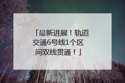 最新进展！轨道交通6号线1个区间双线贯通！