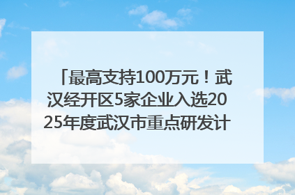 最高支持100万元！武汉经开区5家企业入选2025年度武汉市重点研发计划拟立项项目名单
