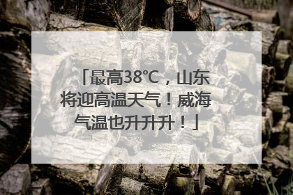最高38℃，山东将迎高温天气！威海气温也升升升！