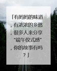 有妈妈的味道，有浓浓的乡愁，很多人来分享“端午仪式感”，你的故事有吗？