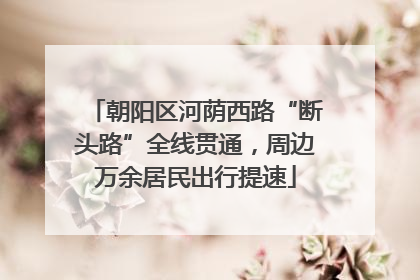 朝阳区河荫西路“断头路”全线贯通，周边万余居民出行提速