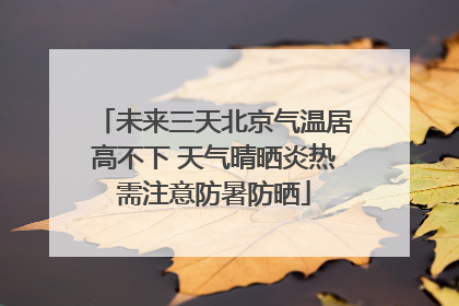 未来三天北京气温居高不下 天气晴晒炎热需注意防暑防晒
