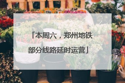 本周六，郑州地铁部分线路延时运营