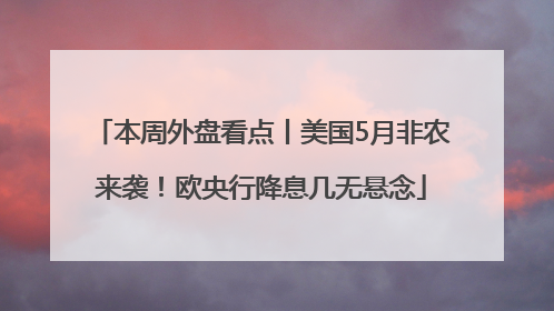 本周外盘看点丨美国5月非农来袭！欧央行降息几无悬念