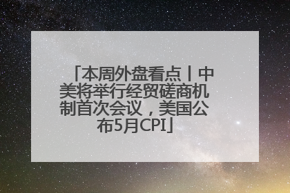 本周外盘看点丨中美将举行经贸磋商机制首次会议，美国公布5月CPI