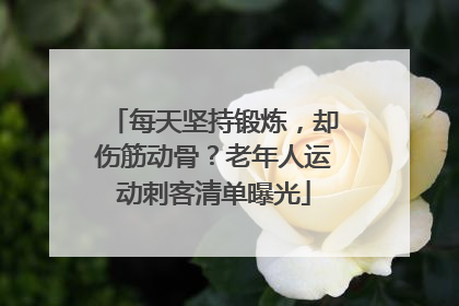 每天坚持锻炼，却伤筋动骨？老年人运动刺客清单曝光