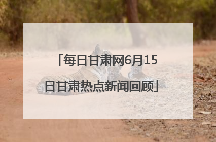 每日甘肃网6月15日甘肃热点新闻回顾