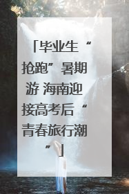 毕业生“抢跑”暑期游 海南迎接高考后“青春旅行潮”
