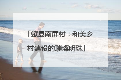 歙县南屏村：和美乡村建设的璀璨明珠