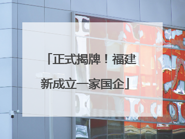 正式揭牌！福建新成立一家国企