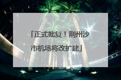 正式批复！荆州沙市机场将改扩建