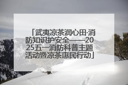 武夷凉茶润心田·消防知识护安全——2025五一消防科普主题活动暨凉茶惠民行动