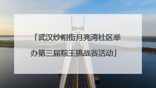 武汉纱帽街月亮湾社区举办第三届粽王挑战赛活动