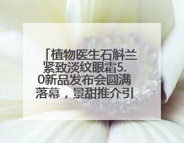 植物医生石斛兰紧致淡纹眼霜5.0新品发布会圆满落幕，景甜推介引爆热潮