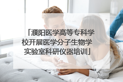 濮阳医学高等专科学校开展医学分子生物学实验室科研仪器培训