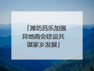 潍坊昌乐加强异地商会建设共谋家乡发展