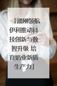 潘刚领航伊利推动科技创新与数智升级 培育奶业新质生产力