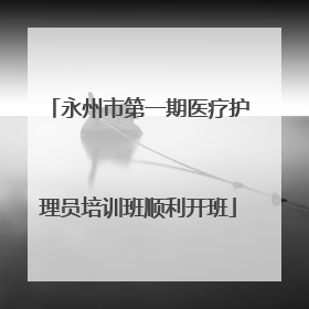 永州市第一期医疗护理员培训班顺利开班