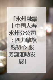 永州融耀丨中国人寿永州分公司：四力擎旗践初心 服务潇湘助发展