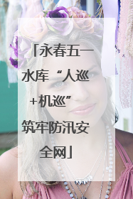 永春五一水库“人巡+机巡” 筑牢防汛安全网