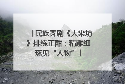 民族舞剧《大染坊》排练正酣：精雕细琢见“人物”