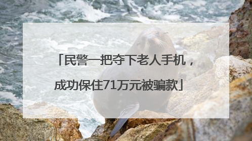 民警一把夺下老人手机，成功保住71万元被骗款
