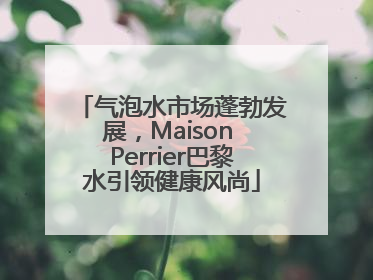 气泡水市场蓬勃发展，Maison Perrier巴黎水引领健康风尚